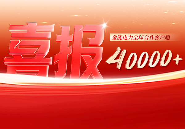 喜報 | 金能電力全球合作客戶超40000+，逆勢增長筑根基，全球布局再提速